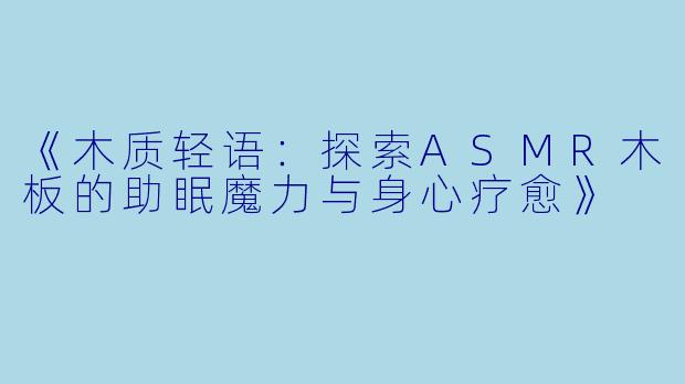 《木质轻语:探索ASMR木板的助眠魔力与身心疗愈》