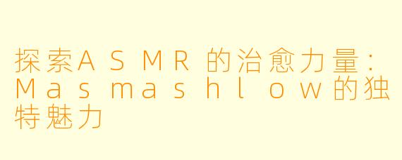 探索ASMR的治愈力量:Masmashlow的独特魅力