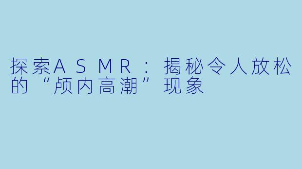 探索ASMR：揭秘令人放松的“颅内高潮”现象