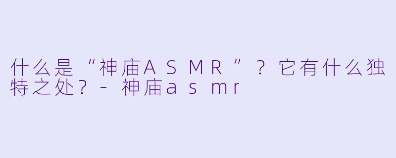 什么是“神庙ASMR”？它有什么独特之处？-神庙asmr