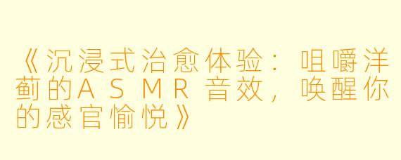 《沉浸式治愈体验：咀嚼洋蓟的ASMR音效，唤醒你的感官愉悦》