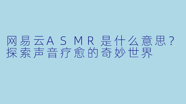 网易云ASMR是什么意思？探索声音疗愈的奇妙世界