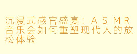 沉浸式感官盛宴：ASMR音乐会如何重塑现代人的放松体验