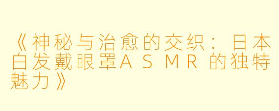 《神秘与治愈的交织:日本白发戴眼罩ASMR的独特魅力》