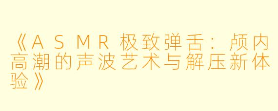 《ASMR极致弹舌：颅内高潮的声波艺术与解压新体验》