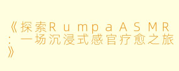 《探索RumpaASMR:一场沉浸式感官疗愈之旅》