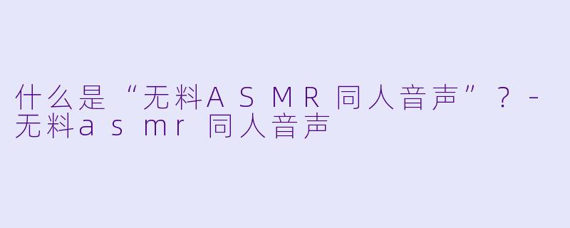 什么是“无料ASMR同人音声”?