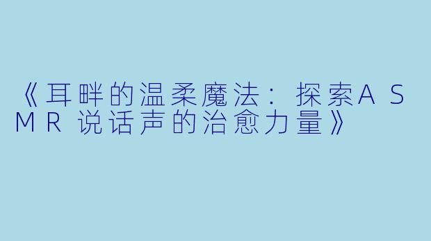 《耳畔的温柔魔法：探索ASMR说话声的治愈力量》