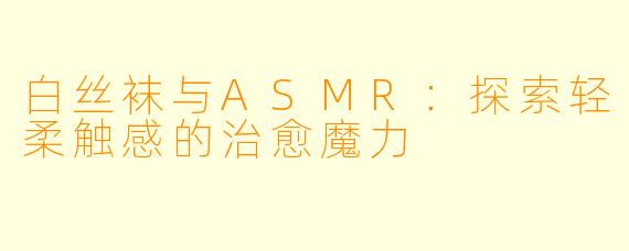白丝袜与ASMR：探索轻柔触感的治愈魔力