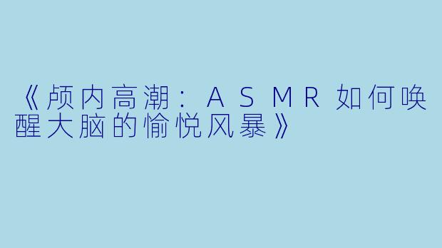 《颅内高潮：ASMR如何唤醒大脑的愉悦风暴》