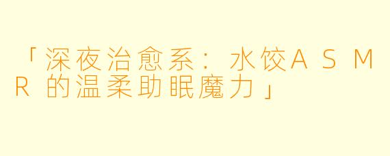 「深夜治愈系：水饺ASMR的温柔助眠魔力」
