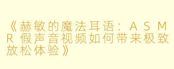 《赫敏的魔法耳语：ASMR假声音视频如何带来极致放松体验》