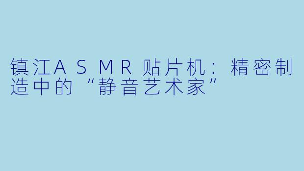 镇江ASMR贴片机:精密制造中的“静音艺术家”
