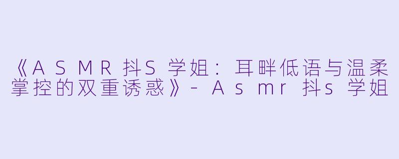 《ASMR抖S学姐：耳畔低语与温柔掌控的双重诱惑》