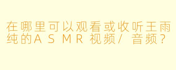 在哪里可以观看或收听王雨纯的ASMR视频/音频?