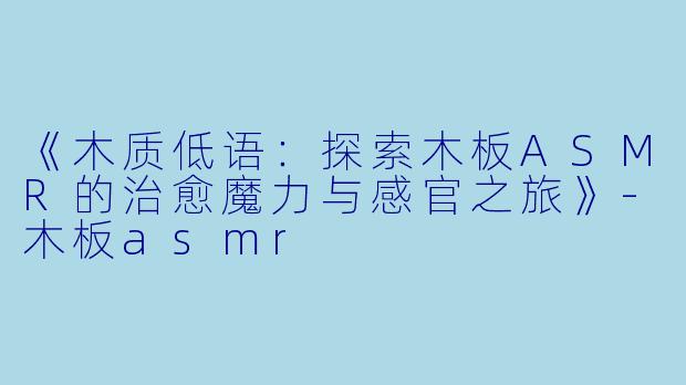 《木质低语：探索木板ASMR的治愈魔力与感官之旅》-木板asmr