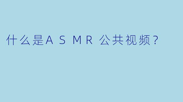 什么是ASMR公共视频?