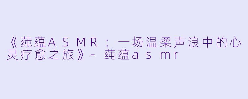 《莼蕴ASMR：一场温柔声浪中的心灵疗愈之旅》