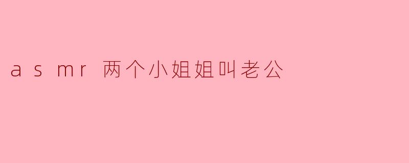 asmr两个小姐姐叫老公