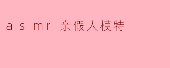 asmr亲假人模特