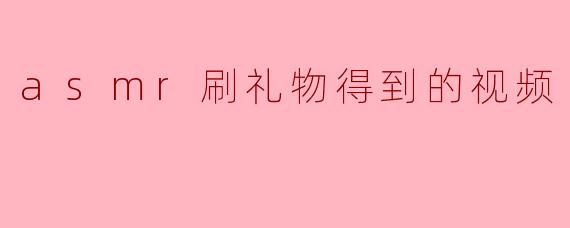 asmr刷礼物得到的视频