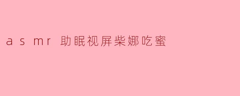 《沉浸式ASMR助眠体验：柴娜的“蜜糖咀嚼”带你进入甜美梦乡》