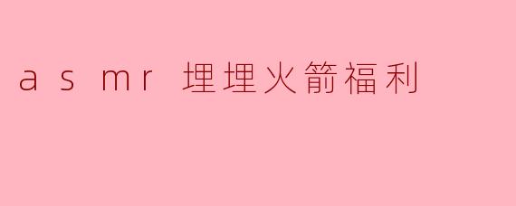 asmr埋埋火箭福利