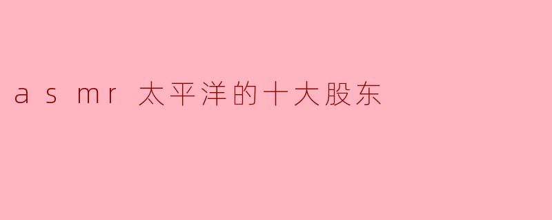 ASMR太平洋的十大股东有哪些?