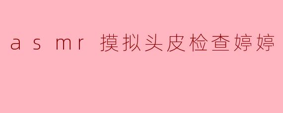 asmr摸拟头皮检查婷婷