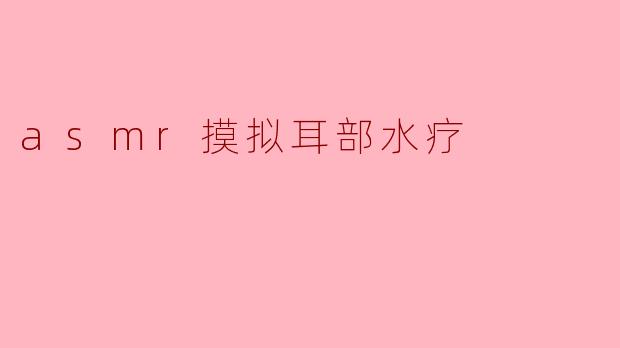 asmr摸拟耳部水疗