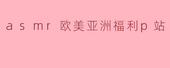 asmr欧美亚洲福利p站