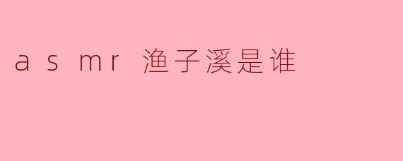 ASMR渔子溪是谁?