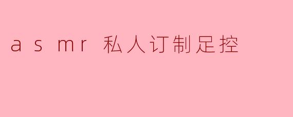 asmr私人订制足控