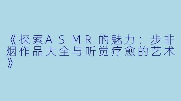《探索ASMR的魅力：步非烟作品大全与听觉疗愈的艺术》