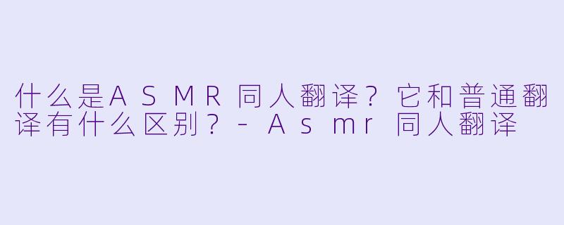 什么是ASMR同人翻译?它和普通翻译有什么区别?