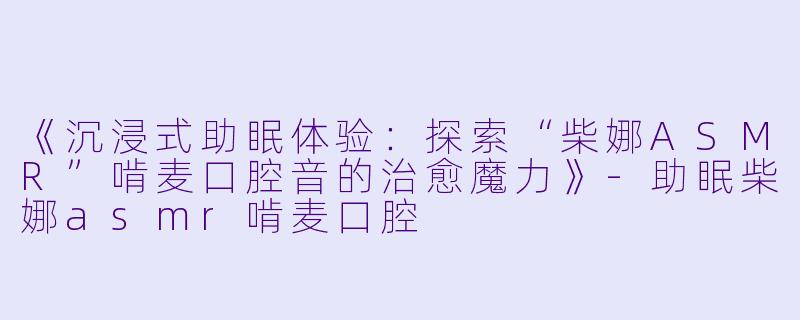 《沉浸式助眠体验：探索“柴娜ASMR”啃麦口腔音的治愈魔力》