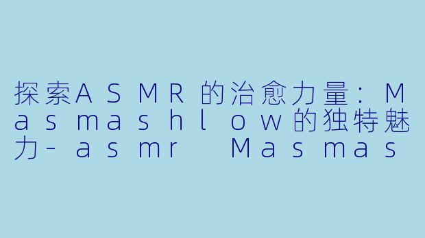 探索ASMR的治愈力量:Masmashlow的独特魅力