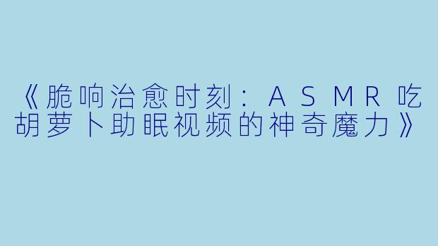 《脆响治愈时刻：ASMR吃胡萝卜助眠视频的神奇魔力》