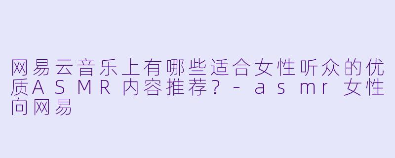 网易云音乐上有哪些适合女性听众的优质ASMR内容推荐?