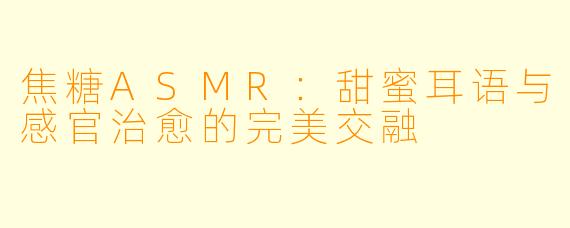 焦糖ASMR：甜蜜耳语与感官治愈的完美交融