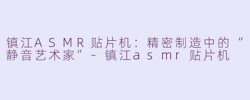 镇江ASMR贴片机:精密制造中的“静音艺术家”-镇江asmr贴片机