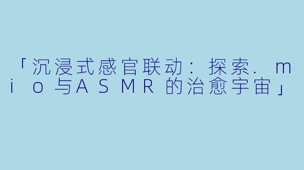 「沉浸式感官联动：探索.mio与ASMR的治愈宇宙」