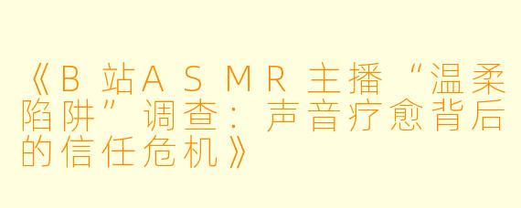 《B站ASMR主播“温柔陷阱”调查：声音疗愈背后的信任危机》