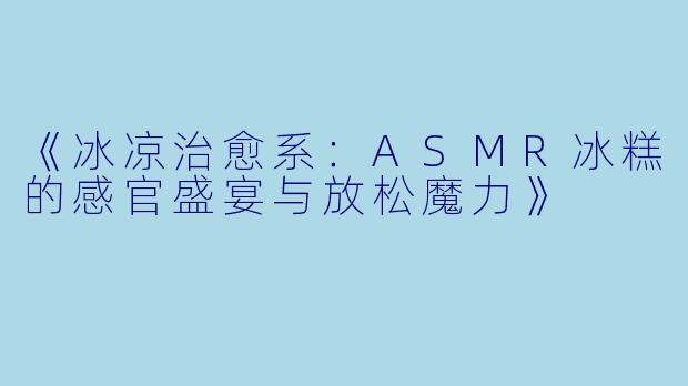《冰凉治愈系：ASMR冰糕的感官盛宴与放松魔力》