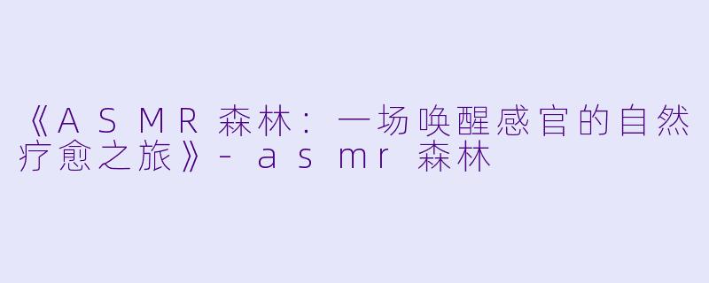 《ASMR森林：一场唤醒感官的自然疗愈之旅》-asmr森林