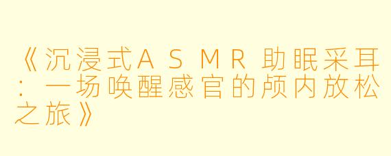 《沉浸式ASMR助眠采耳:一场唤醒感官的颅内放松之旅》