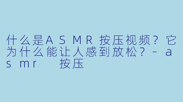 什么是ASMR按压视频？它为什么能让人感到放松？-asmr 按压