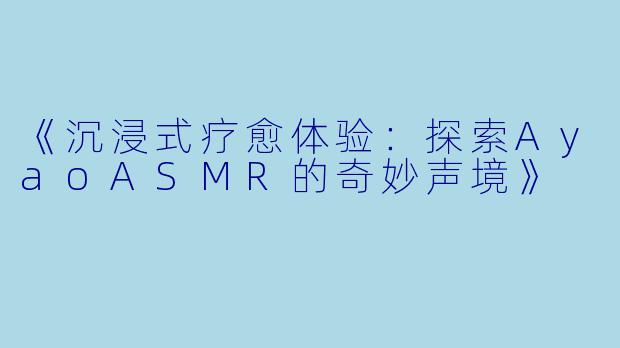 《沉浸式疗愈体验：探索AyaoASMR的奇妙声境》