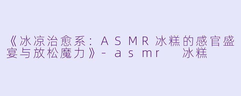 《冰凉治愈系：ASMR冰糕的感官盛宴与放松魔力》-asmr 冰糕