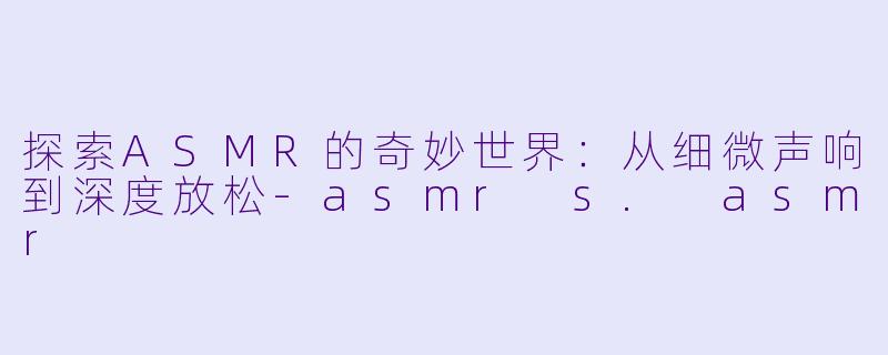 探索ASMR的奇妙世界：从细微声响到深度放松-asmr s. asmr